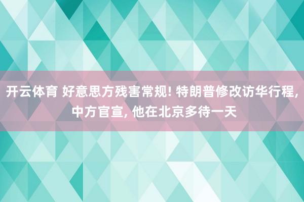 开云体育 好意思方残害常规! 特朗普修改访华行程, 中方官宣, 他在北京多待一天