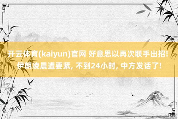 开云体育(kaiyun)官网 好意思以再次联手出招! 伊朗凌晨遭要紧, 不到24小时, 中方发话了!
