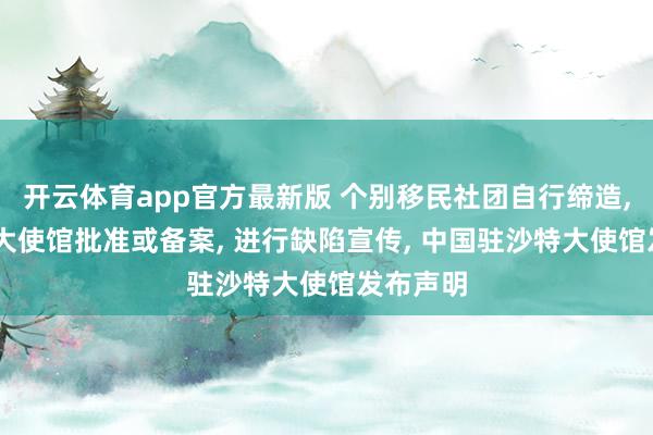 开云体育app官方最新版 个别移民社团自行缔造, 宣称经大使馆批准或备案, 进行缺陷宣传, 中国驻沙特大使馆发布声明