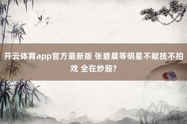 开云体育app官方最新版 张碧晨等明星不献技不拍戏 全在炒股?