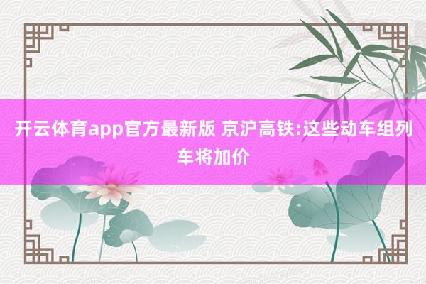 开云体育app官方最新版 京沪高铁:这些动车组列车将加价