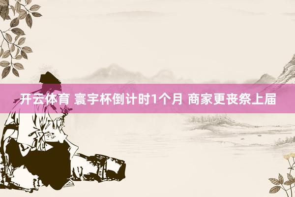 开云体育 寰宇杯倒计时1个月 商家更丧祭上届