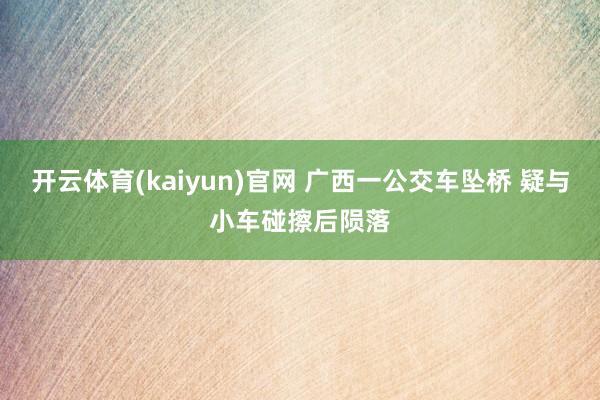开云体育(kaiyun)官网 广西一公交车坠桥 疑与小车碰擦后陨落