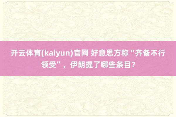 开云体育(kaiyun)官网 好意思方称“齐备不行领受”,伊朗提了哪些条目?