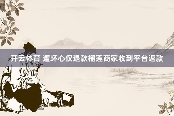 开云体育 遭坏心仅退款榴莲商家收到平台返款