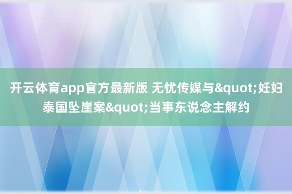 开云体育app官方最新版 无忧传媒与"妊妇泰国坠崖案"当事东说念主解约
