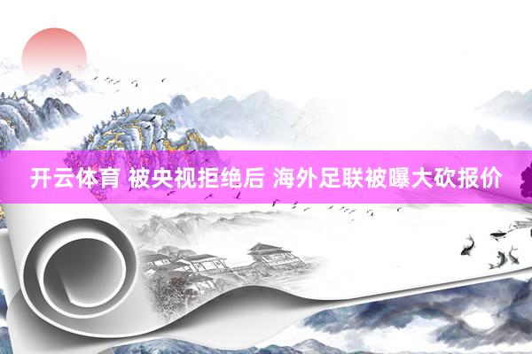 开云体育 被央视拒绝后 海外足联被曝大砍报价