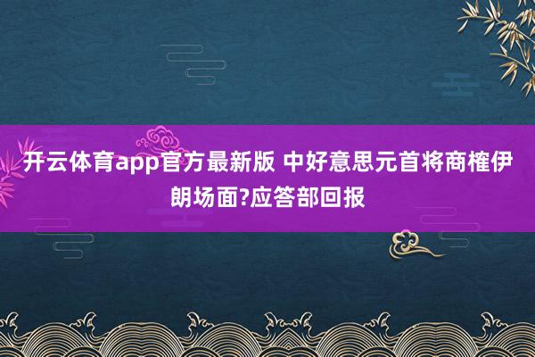开云体育app官方最新版 中好意思元首将商榷伊朗场面?应答部回报