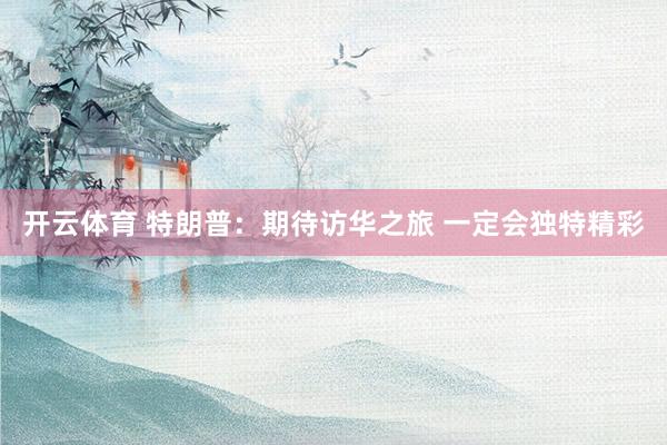 开云体育 特朗普：期待访华之旅 一定会独特精彩