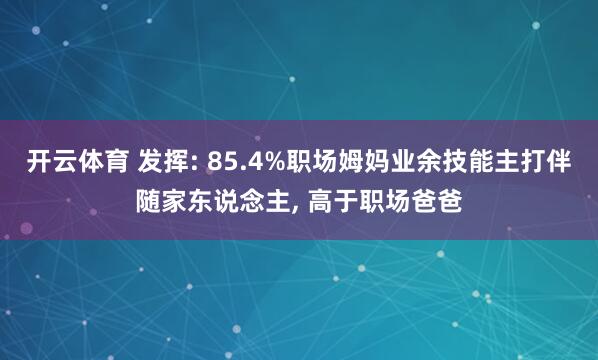 开云体育 发挥: 85.4%职场姆妈业余技能主打伴随家东说念主, 高于职场爸爸
