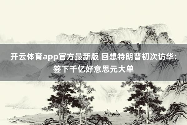开云体育app官方最新版 回想特朗普初次访华:签下千亿好意思元大单