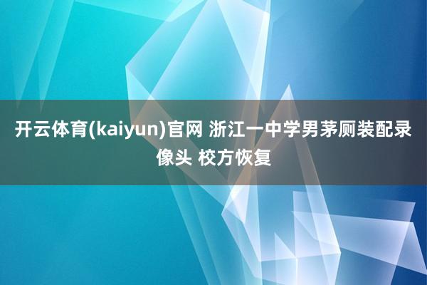 开云体育(kaiyun)官网 浙江一中学男茅厕装配录像头 校方恢复