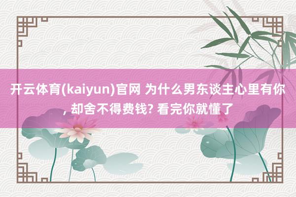 开云体育(kaiyun)官网 为什么男东谈主心里有你， 却舍不得费钱? 看完你就懂了