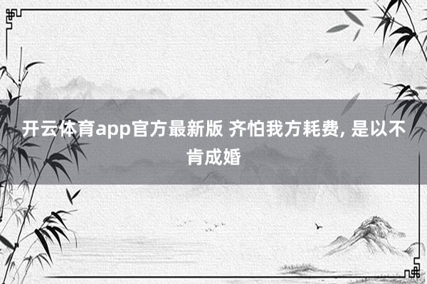 开云体育app官方最新版 齐怕我方耗费, 是以不肯成婚