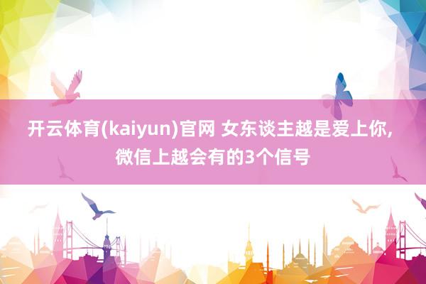 开云体育(kaiyun)官网 女东谈主越是爱上你, 微信上越会有的3个信号