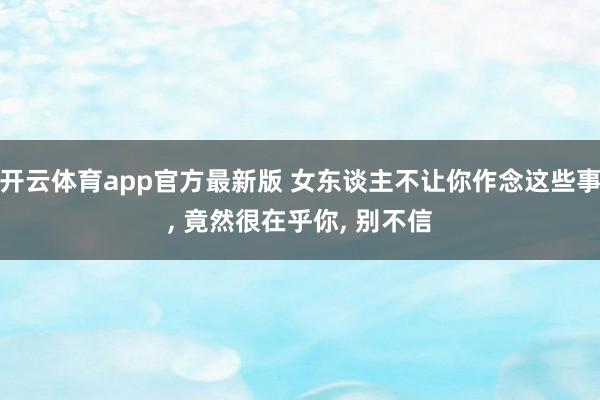 开云体育app官方最新版 女东谈主不让你作念这些事， 竟然很在乎你， 别不信