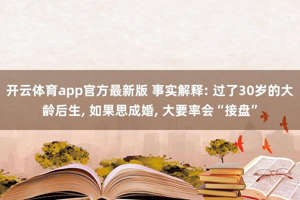 开云体育app官方最新版 事实解释: 过了30岁的大龄后生， 如果思成婚， 大要率会“接盘”
