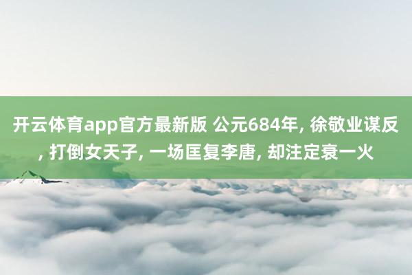 开云体育app官方最新版 公元684年， 徐敬业谋反， 打倒女天子， 一场匡复李唐， 却注定衰一火