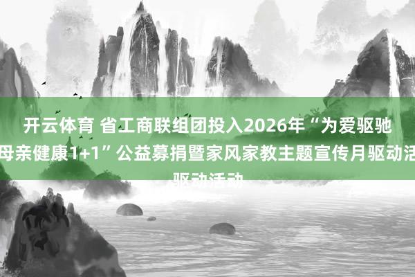 开云体育 省工商联组团投入2026年“为爱驱驰・母亲健康1+1”公益募捐暨家风家教主题宣传月驱动活动