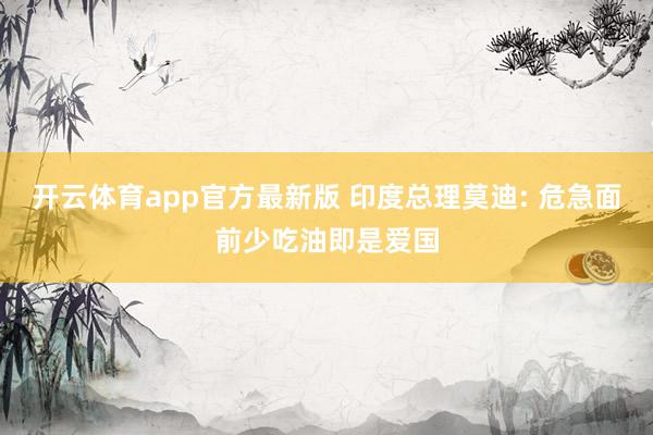 开云体育app官方最新版 印度总理莫迪: 危急面前少吃油即是爱国
