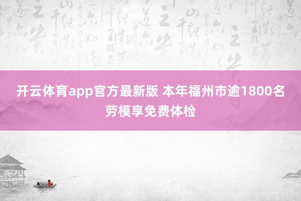 开云体育app官方最新版 本年福州市逾1800名劳模享免费体检
