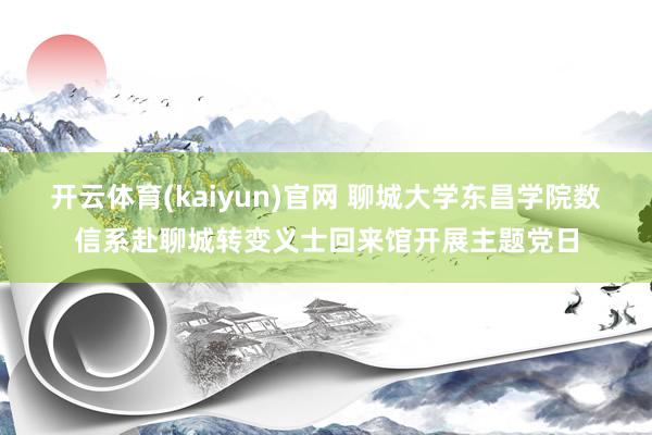 开云体育(kaiyun)官网 聊城大学东昌学院数信系赴聊城转变义士回来馆开展主题党日