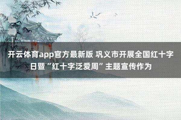 开云体育app官方最新版 巩义市开展全国红十字日暨“红十字泛爱周”主题宣传作为