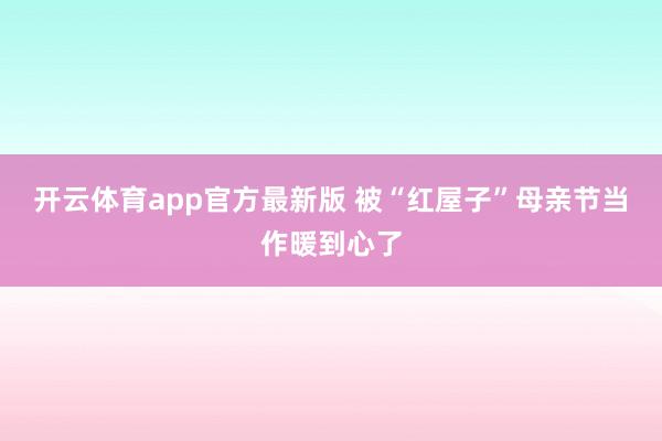 开云体育app官方最新版 被“红屋子”母亲节当作暖到心了