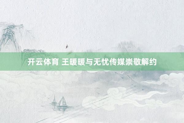 开云体育 王暖暖与无忧传媒崇敬解约