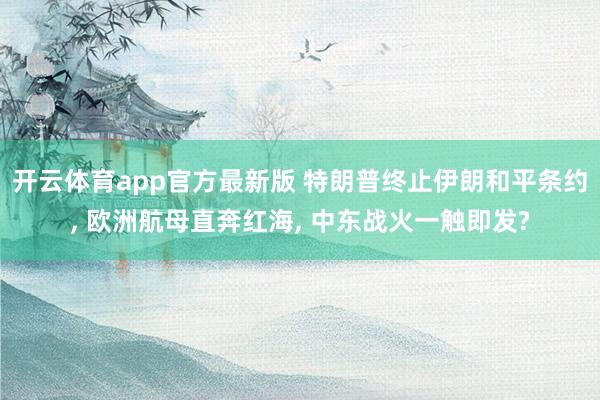 开云体育app官方最新版 特朗普终止伊朗和平条约, 欧洲航母直奔红海, 中东战火一触即发?