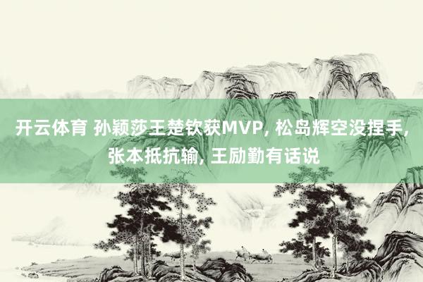 开云体育 孙颖莎王楚钦获MVP, 松岛辉空没捏手, 张本抵抗输, 王励勤有话说
