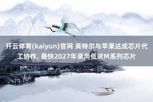 开云体育(kaiyun)官网 英特尔与苹果达成芯片代工协作, 最快2027年录用低端M系列芯片