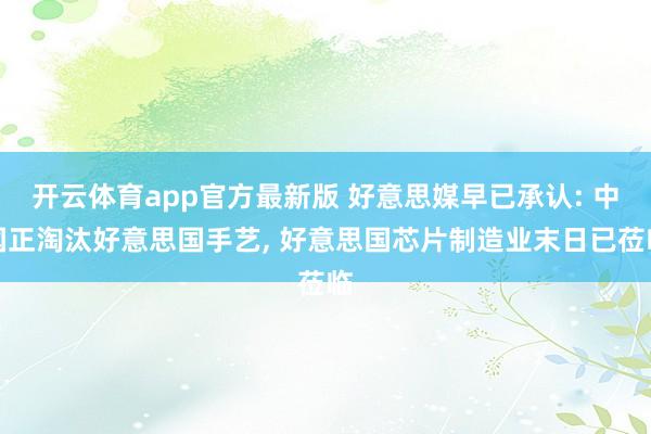 开云体育app官方最新版 好意思媒早已承认: 中国正淘汰好意思国手艺， 好意思国芯片制造业末日已莅临