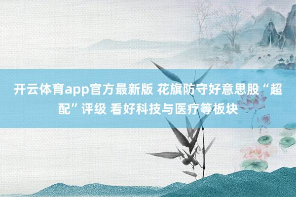 开云体育app官方最新版 花旗防守好意思股“超配”评级 看好科技与医疗等板块