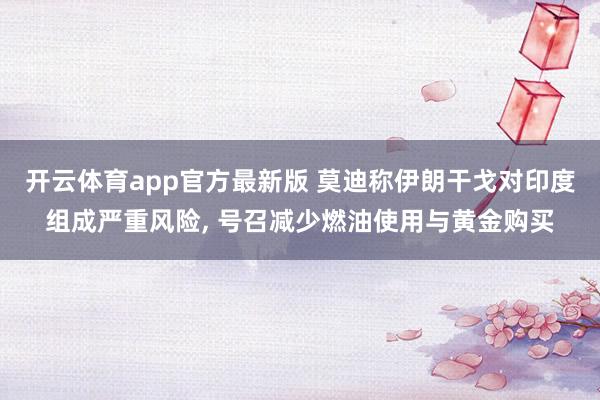 开云体育app官方最新版 莫迪称伊朗干戈对印度组成严重风险， 号召减少燃油使用与黄金购买