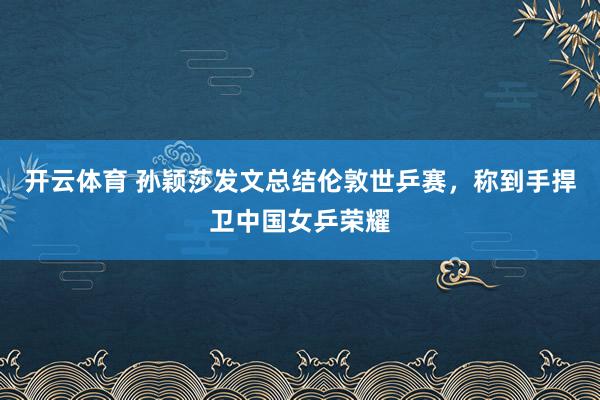 开云体育 孙颖莎发文总结伦敦世乒赛,称到手捍卫中国女乒荣耀