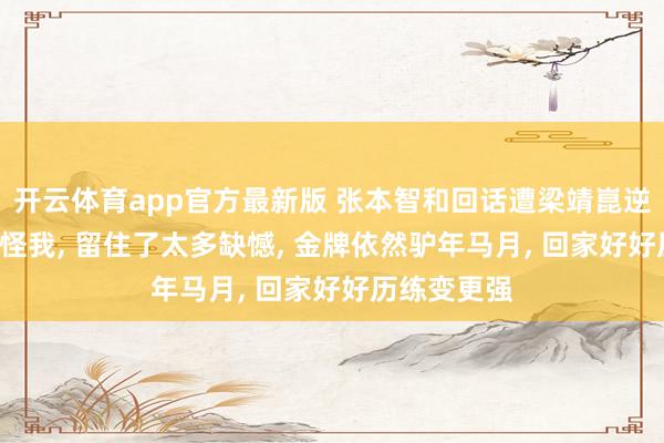 开云体育app官方最新版 张本智和回话遭梁靖崑逆转: 一切皆怪我, 留住了太多缺憾, 金牌依然驴年马月, 回家好好历练变更强