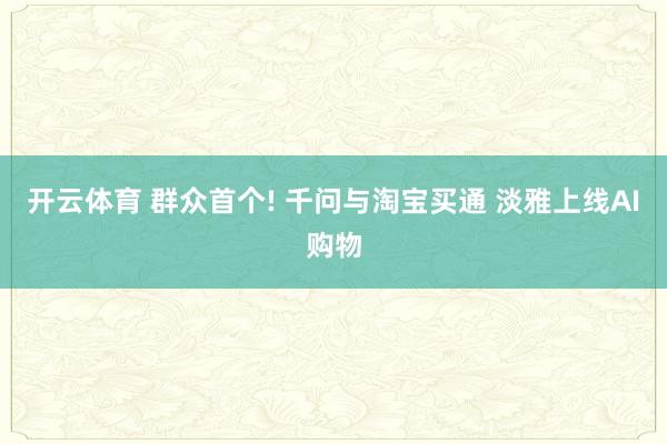 开云体育 群众首个! 千问与淘宝买通 淡雅上线AI购物