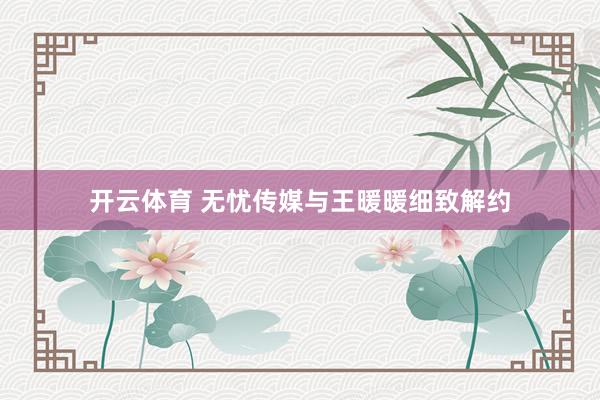 开云体育 无忧传媒与王暖暖细致解约