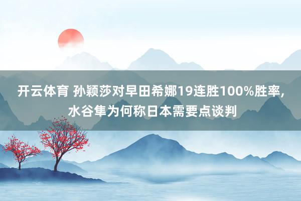 开云体育 孙颖莎对早田希娜19连胜100%胜率， 水谷隼为何称日本需要点谈判
