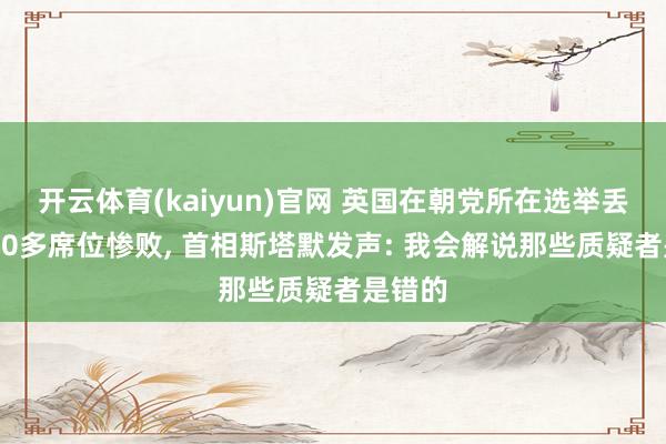 开云体育(kaiyun)官网 英国在朝党所在选举丢失1400多席位惨败， 首相斯塔默发声: 我会解说那些质疑者是错的