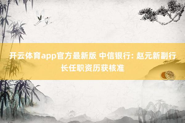 开云体育app官方最新版 中信银行: 赵元新副行长任职资历获核准