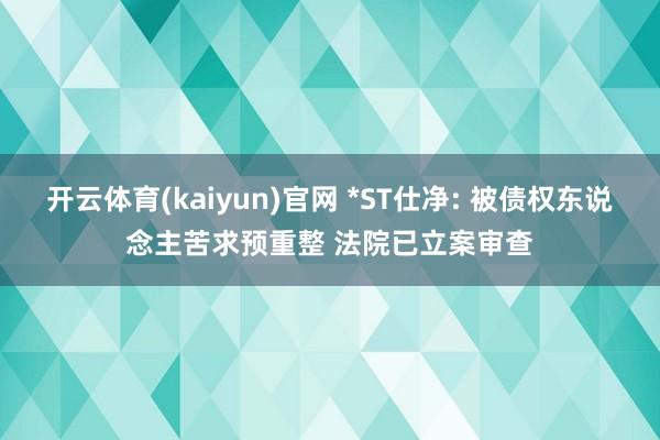 开云体育(kaiyun)官网 *ST仕净: 被债权东说念主苦求预重整 法院已立案审查