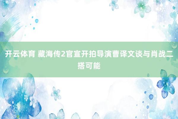 开云体育 藏海传2官宣开拍导演曹译文谈与肖战二搭可能