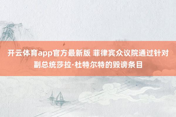 开云体育app官方最新版 菲律宾众议院通过针对副总统莎拉·杜特尔特的毁谤条目