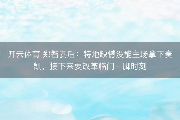 开云体育 郑智赛后:特地缺憾没能主场拿下奏凯,接下来要改革临门一脚时刻