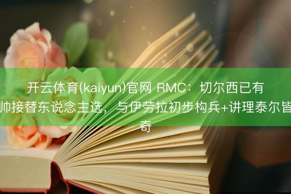 开云体育(kaiyun)官网 RMC：切尔西已有主帅接替东说念主选，与伊劳拉初步构兵+讲理泰尔皆奇