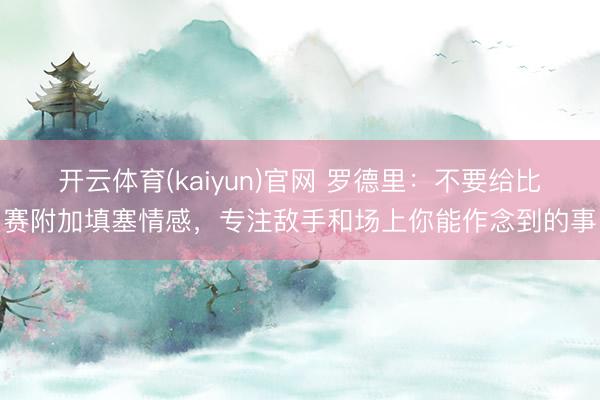 开云体育(kaiyun)官网 罗德里:不要给比赛附加填塞情感,专注敌手和场上你能作念到的事