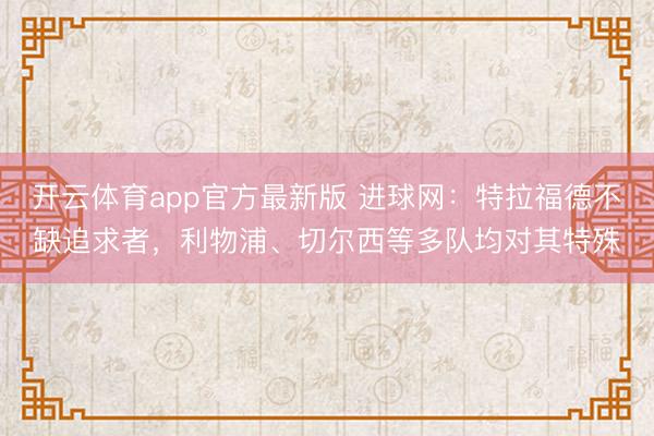 开云体育app官方最新版 进球网:特拉福德不缺追求者,利物浦、切尔西等多队均对其特殊