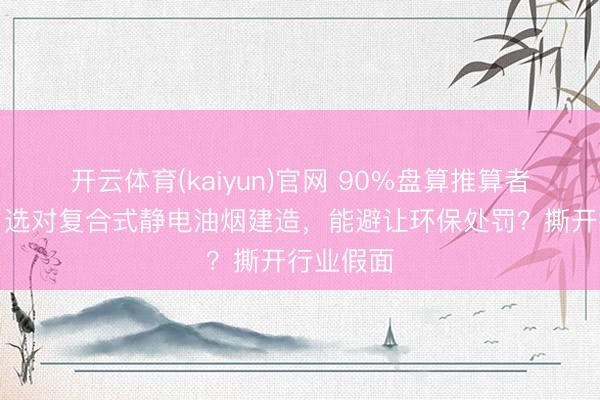 开云体育(kaiyun)官网 90%盘算推算者齐诬蔑!选对复合式静电油烟建造,能避让环保处罚?撕开行业假面